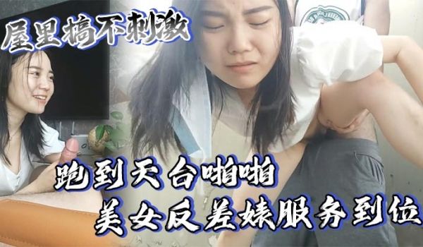 屋里搞不刺激跑到天台啪啪美女反差婊服务到位又口又
