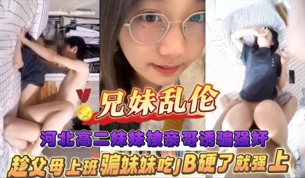 河北高二妹妹被亲哥诱骗强奸趁父母上班骗妹妹吃JB