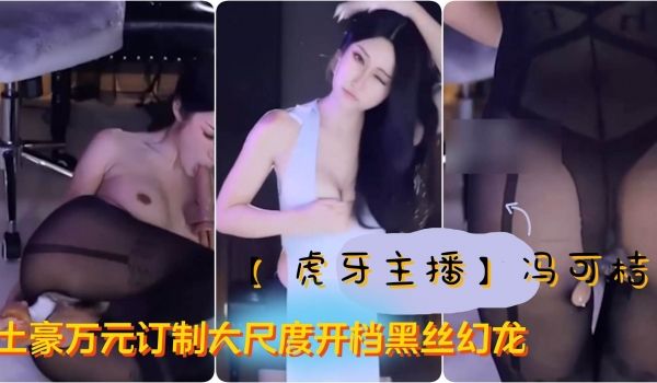 虎牙主播极品女神冯可桔土豪万元订制大尺度开档黑丝