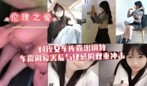 原创我与侄女的虐恋对游游车库露出调教车震做爱水乳