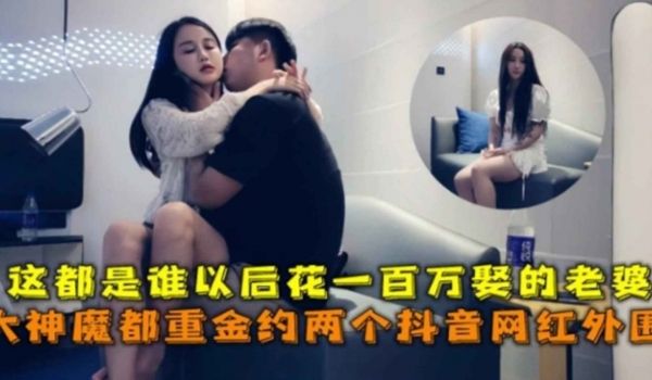 大神魔都约两个抖音网红黑料这都是你们以后花几百万