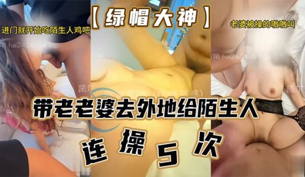 绿帽大神带老老婆去外地给陌生人连操5次老婆都不知