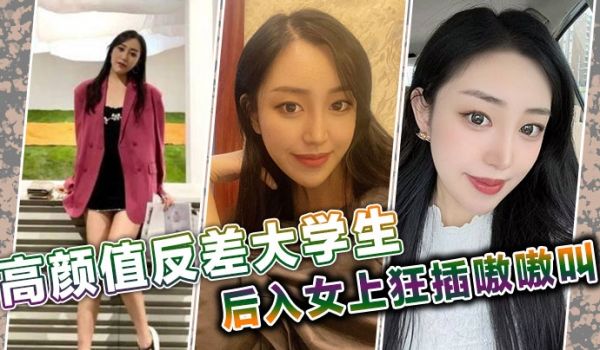 高颜值反差大学生后入女上狂插嗷嗷叫