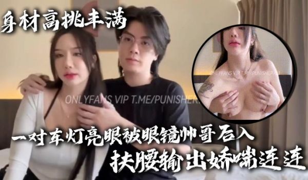 身材高挑丰满一对车灯亮眼被眼镜帅哥后入扶腰输出娇