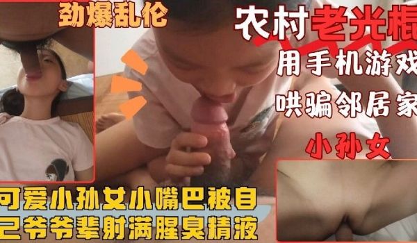 农村老光棍哄骗邻居家孙女辈少女口交玩弄射了满满一