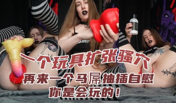 一个玩具扩张骚穴再来一个马屌抽插自慰你是会玩的