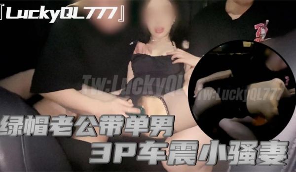 LuckyQL777绿帽老公带单男3P车震小骚妻
