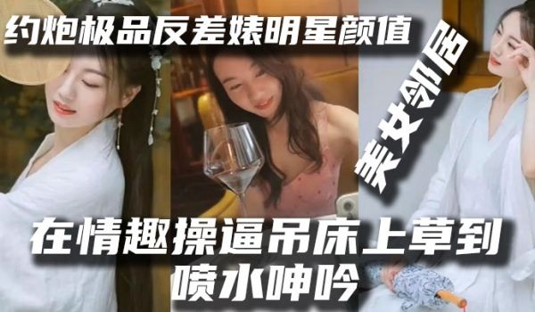 明星泄密约炮极品反差婊明星颜值美女邻居露脸在情趣