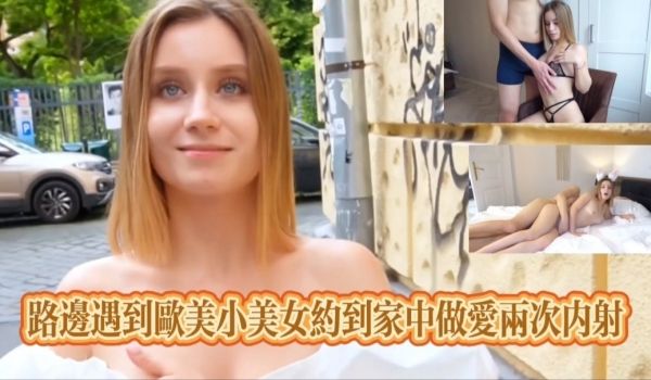 路边遇到欧美小美女约到家中做爱两次内射