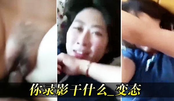 你录影干什么_变态_咱两看漂亮熟女人妻害羞捂住脸