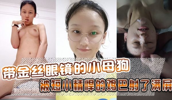 带金丝眼镜的小母狗被短小精悍的鸡巴射了满屏