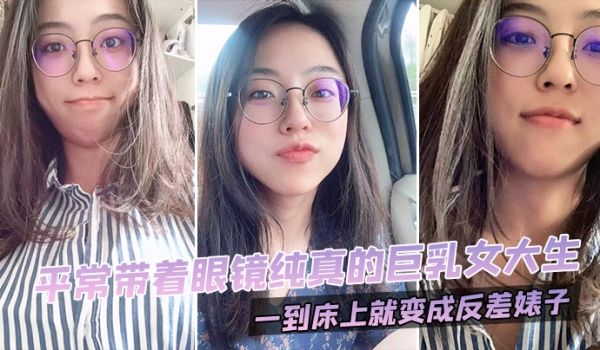 平常带着眼镜纯真的巨乳女大生一到床上就变成反差婊