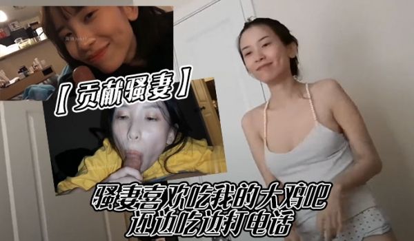 贡献骚妻骚妻喜欢吃我的大鸡吧，还边吃边打电话