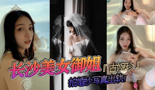 长沙美女御姐古婉珍拍婚纱写真出轨自慰上头与摄影师