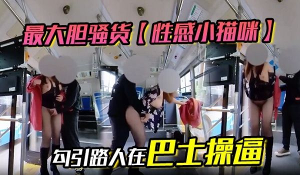 最大胆骚货性感小猫咪勾引路人在巴士操逼