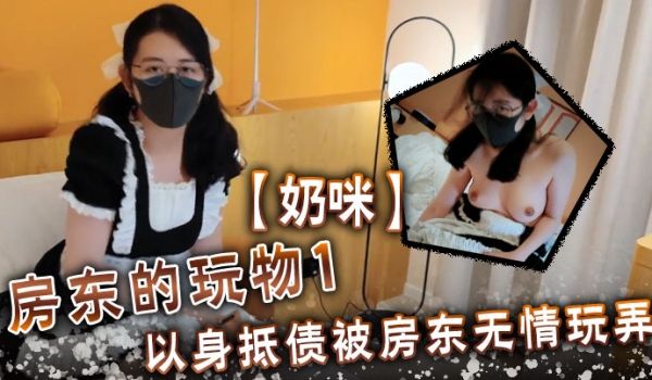 奶咪房东的玩物1以身抵债被房东无情玩弄