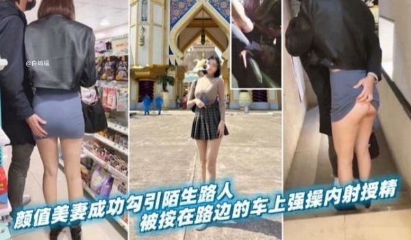 绿帽淫妻颜值女神娇妻成功勾引陌生路人被按在边上车