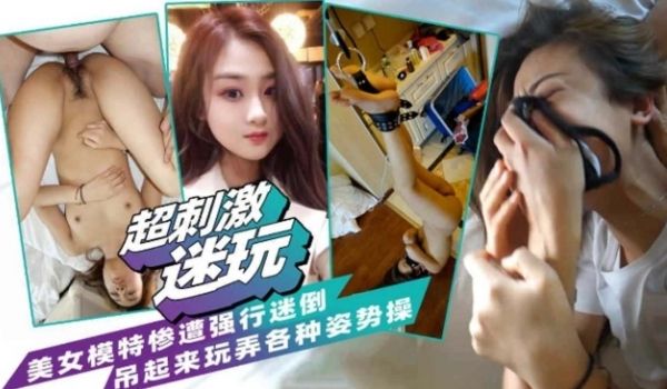 超刺激迷玩美女模特惨遭强行迷晕吊起来各种姿势爆操