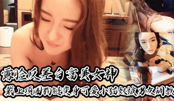 露脸反差白富美女神戴上项圈狗链变身可爱小猫奴被男