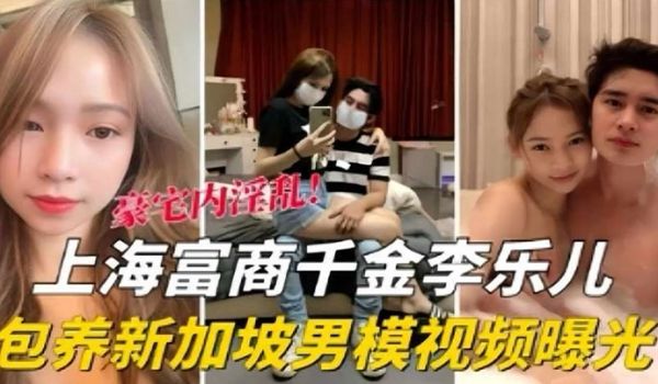 泄密流出海富商千金李乐儿包养新加坡男模视频曝光