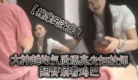 按摩足浴店大神越的气质漂亮少妇技师翘臀项着鸡巴