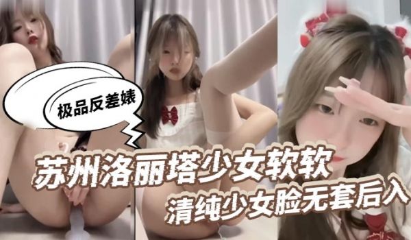 极品反差婊苏州洛丽塔少女软软清纯少女脸无套后入射