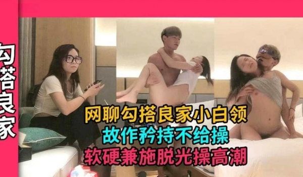 勾搭良家-网聊勾搭良家小白领故作矜持不给操软硬兼