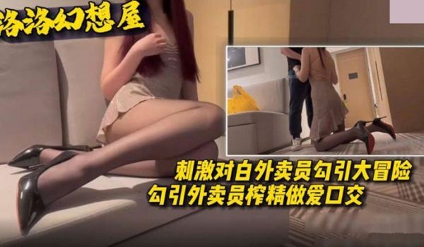 外卖员勾引大冒险勾引外卖员榨精做爱口交刺激对白
