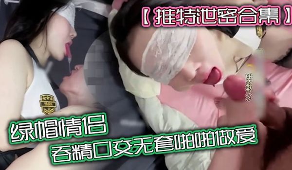 推特泄密合集绿帽情侣吞精口交无套啪啪做爱无套爆操