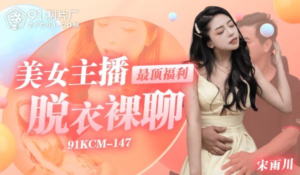 91制片厂美女主播最顶福利-脱衣裸聊91KCM-