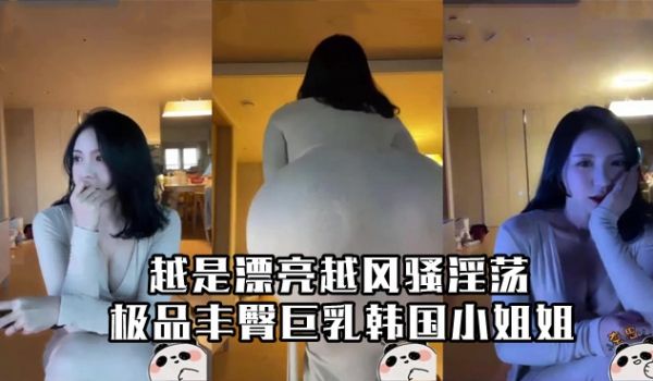 极品丰臀巨乳韩国小姐姐越是漂亮越风骚淫荡