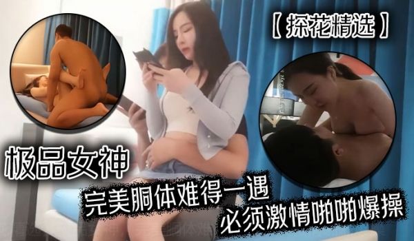 探花精选极品女神完美胴体难得一遇必须激情啪啪爆操