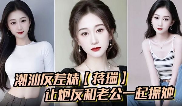 潮汕反差婊蒋瑞聊天骚话连篇让炮友和老公一起操她炮