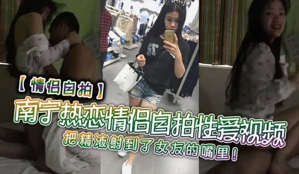 情侣自拍南宁热恋情侣自拍性爱视频把精液射到了女友