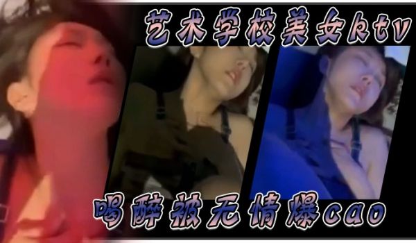 艺术学校美女ktv喝醉被无情爆肏