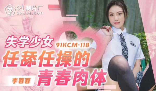 91制片厂失学少女任舔任操的青春肉体91KCM-