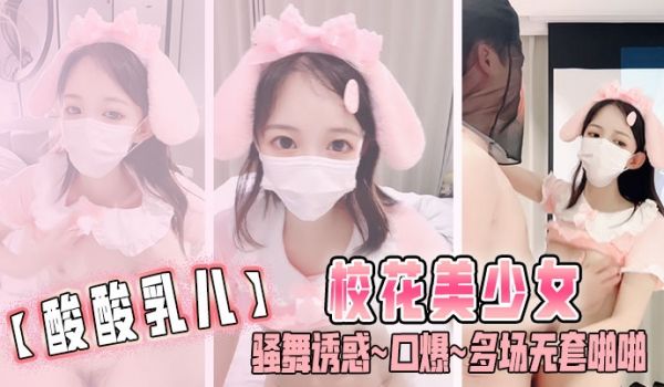 酸酸乳儿校花美少女骚舞诱惑口爆多场无套啪啪