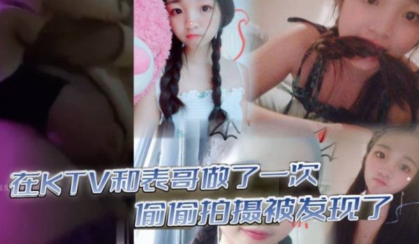 在KTV和表哥做了一次偷偷拍摄被发现了为了哄表哥