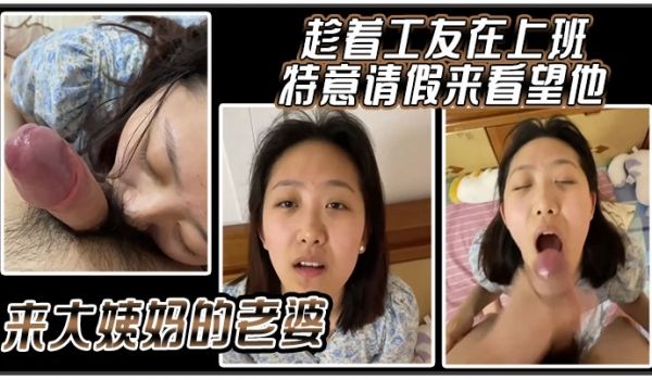 趁着工友在上班特意请假来看望他来大姨妈的老婆