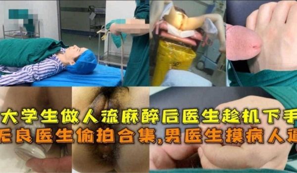 无良医生偷拍合集男医生摸病人逼大学生作人流麻醉趁