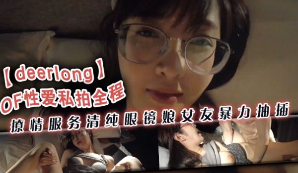 deerlongOF性爱私拍全程撩情服务清纯眼镜