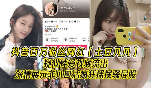 抖音百万粉丝网红土豆凡凡疑似性爱视频流出深情展示