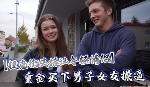 捷克街头搭讪年轻情侣重金买下男子女友操逼还要求男
