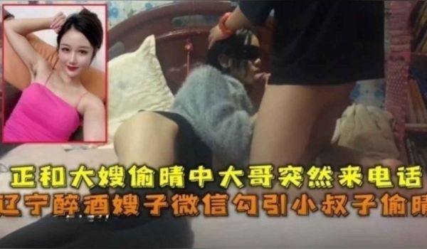 辽宁醉酒嫂子勾引小叔子偷情正和大嫂偷情大哥打来电