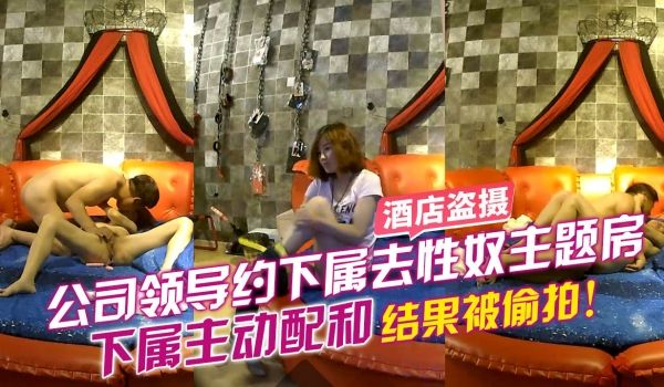 酒店盗摄公司领导约下属去性奴主题酒店