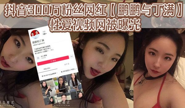 抖音300万粉丝网红鹏鹏与丁满的性爱视频网被曝光