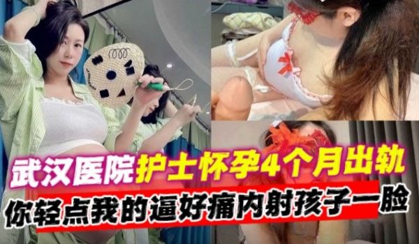 网曝黑料武汉医院护士怀孕四个月出轨你轻点我的逼好