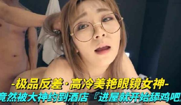 极品反差-高冷美艳眼睛女神竟然被大神越到酒店进屋