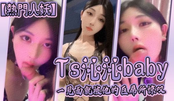 热门人妖Ts沁沁baby一见面就被他的巨屌所惊叹