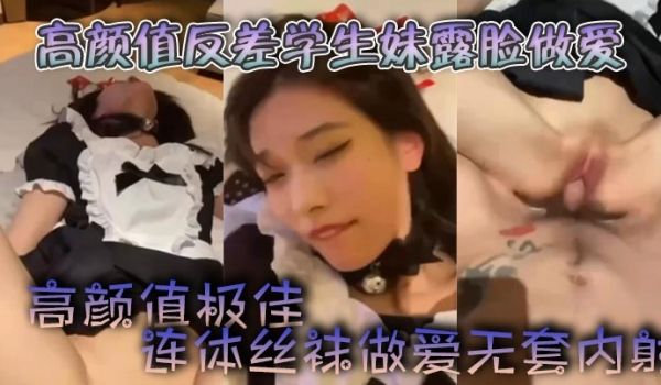 高颜值反差学生妹露脸做爱高颜值极佳自慰颜射连体丝